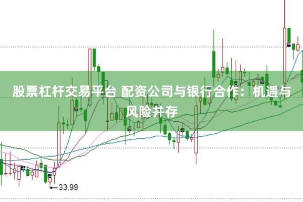 股票杠杆交易平台 配资公司与银行合作：机遇与风险并存