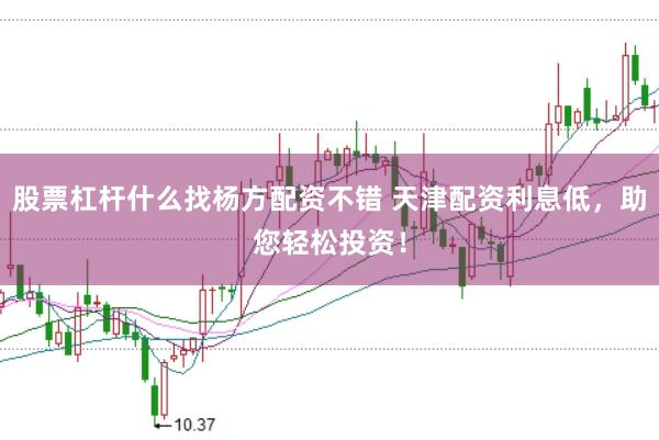 股票杠杆什么找杨方配资不错 天津配资利息低，助您轻松投资！