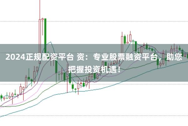 2024正规配资平台 资：专业股票融资平台，助您把握投资机遇！