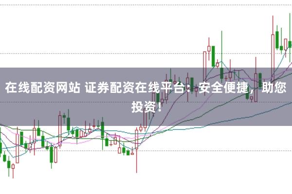 在线配资网站 证券配资在线平台：安全便捷，助您投资！