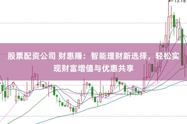 股票配资公司 财惠赚：智能理财新选择，轻松实现财富增值与优惠共享