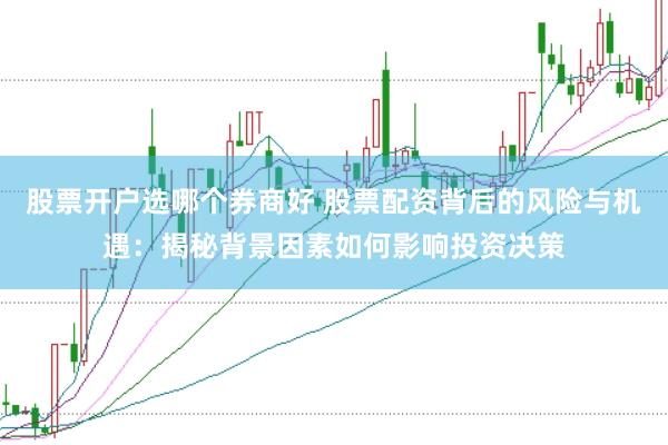 股票开户选哪个券商好 股票配资背后的风险与机遇：揭秘背景因素如何影响投资决策