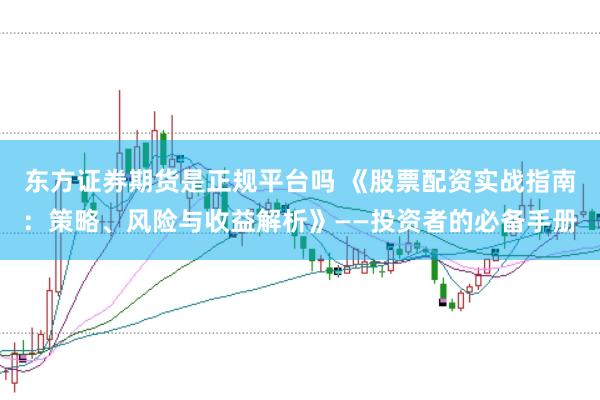 东方证券期货是正规平台吗 《股票配资实战指南：策略、风险与收益解析》——投资者的必备手册