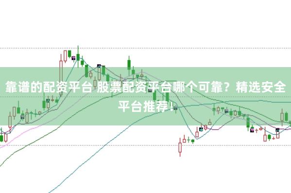靠谱的配资平台 股票配资平台哪个可靠？精选安全平台推荐！