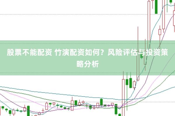 股票不能配资 竹演配资如何？风险评估与投资策略分析
