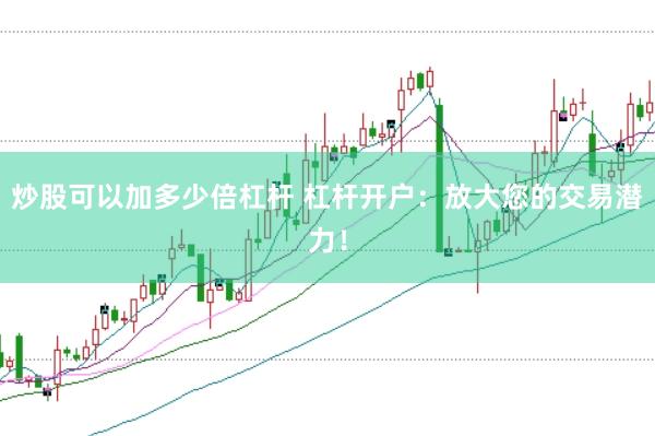 炒股可以加多少倍杠杆 杠杆开户：放大您的交易潜力！