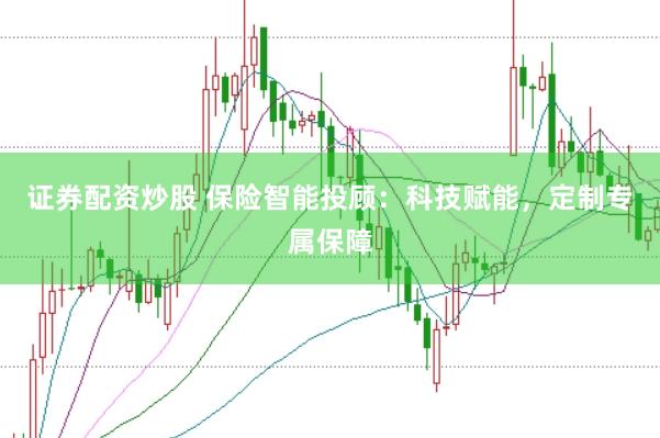 证券配资炒股 保险智能投顾：科技赋能，定制专属保障