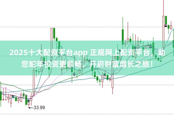 2025十大配资平台app 正规网上配资平台，助您蛇年投资更顺畅，开启财富增长之旅！
