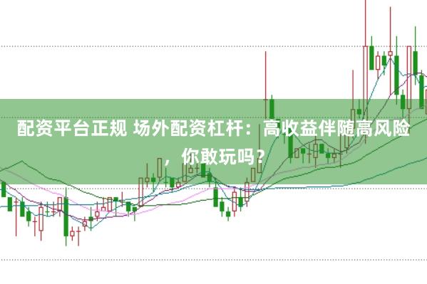 配资平台正规 场外配资杠杆：高收益伴随高风险，你敢玩吗？
