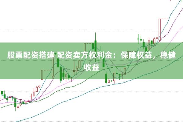 股票配资搭建 配资卖方权利金：保障权益，稳健收益