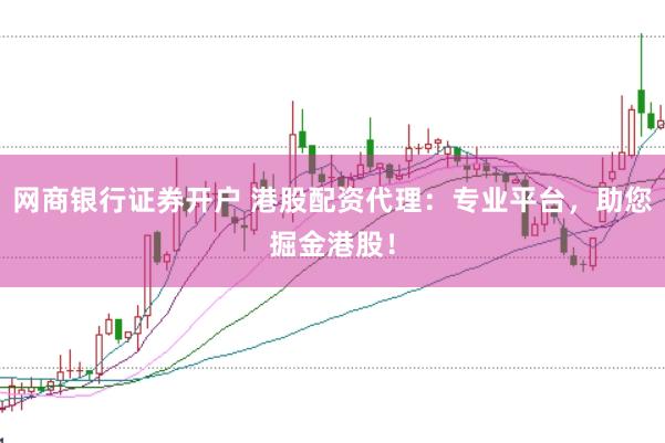 网商银行证券开户 港股配资代理：专业平台，助您掘金港股！