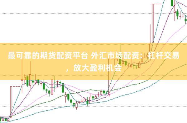 最可靠的期货配资平台 外汇市场配资：杠杆交易，放大盈利机会