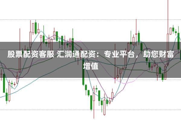 股票配资客服 汇润通配资：专业平台，助您财富增值