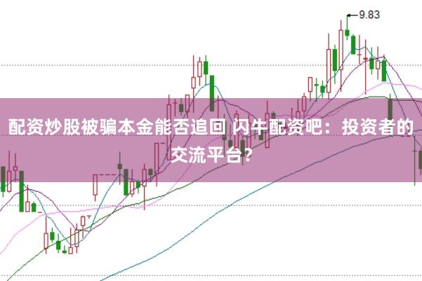 配资炒股被骗本金能否追回 闪牛配资吧：投资者的交流平台？