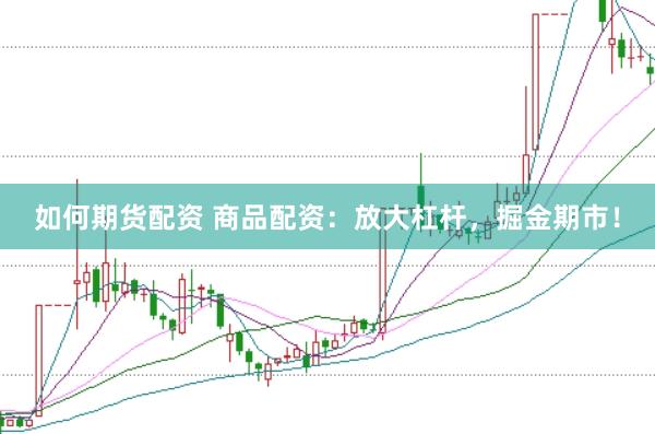 如何期货配资 商品配资：放大杠杆，掘金期市！