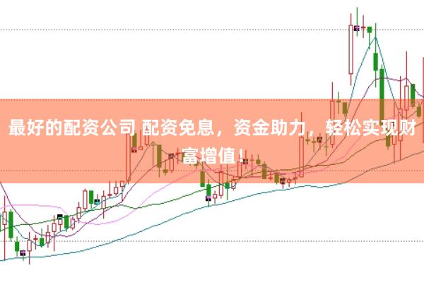 最好的配资公司 配资免息，资金助力，轻松实现财富增值！