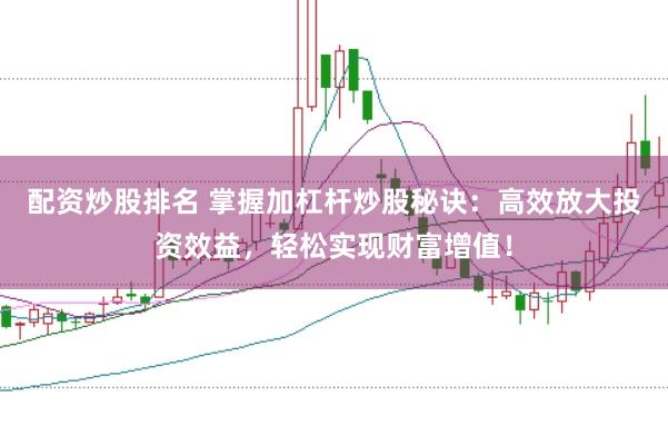 配资炒股排名 掌握加杠杆炒股秘诀：高效放大投资效益，轻松实现财富增值！