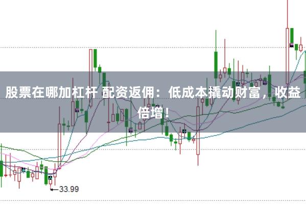 股票在哪加杠杆 配资返佣：低成本撬动财富，收益倍增！
