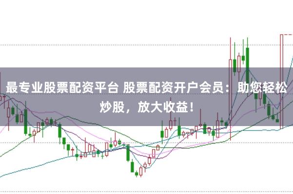 最专业股票配资平台 股票配资开户会员：助您轻松炒股，放大收益！