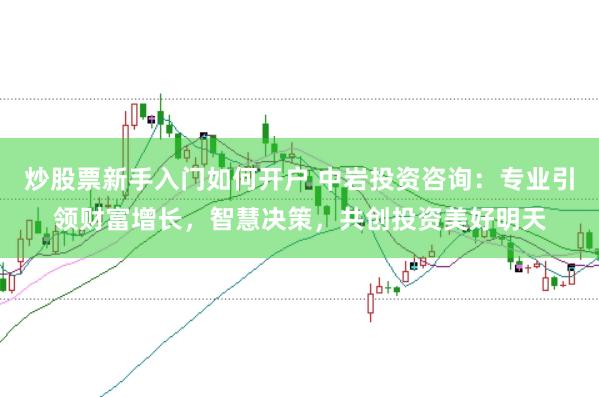炒股票新手入门如何开户 中岩投资咨询：专业引领财富增长，智慧决策，共创投资美好明天