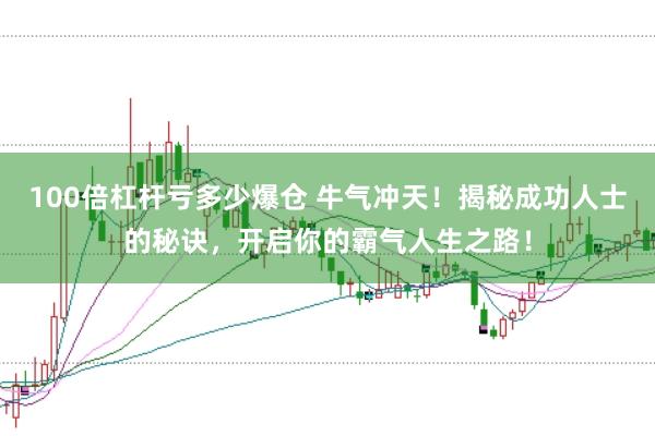 100倍杠杆亏多少爆仓 牛气冲天！揭秘成功人士的秘诀，开启你的霸气人生之路！