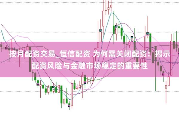 按月配资交易_恒信配资 为何需关闭配资：揭示配资风险与金融市场稳定的重要性