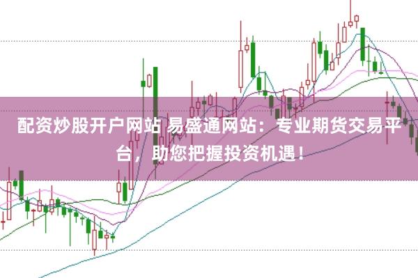 配资炒股开户网站 易盛通网站：专业期货交易平台，助您把握投资机遇！