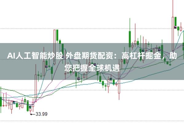 AI人工智能炒股 外盘期货配资：高杠杆掘金，助您把握全球机遇