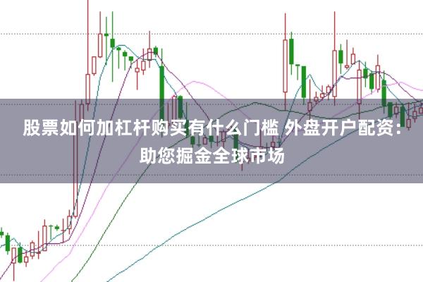 股票如何加杠杆购买有什么门槛 外盘开户配资：助您掘金全球市场