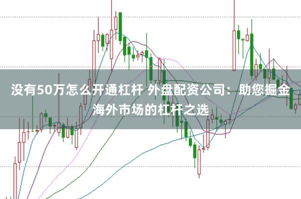 没有50万怎么开通杠杆 外盘配资公司：助您掘金海外市场的杠杆之选