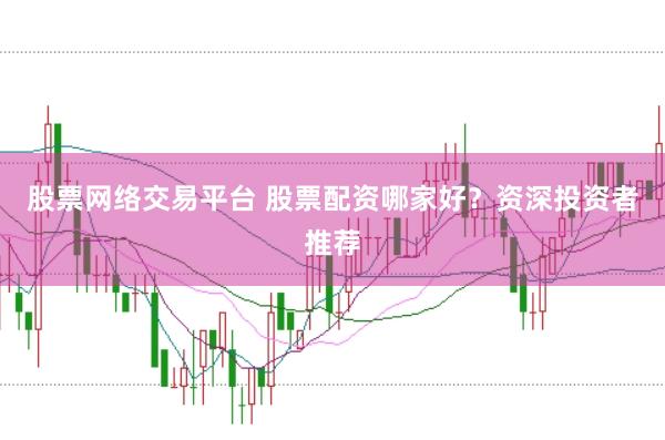 股票网络交易平台 股票配资哪家好？资深投资者推荐