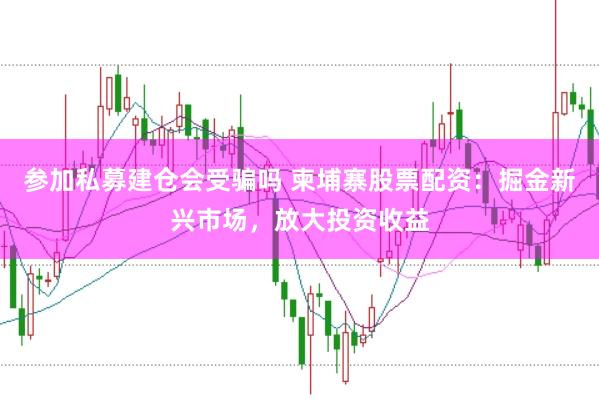 参加私募建仓会受骗吗 柬埔寨股票配资：掘金新兴市场，放大投资收益