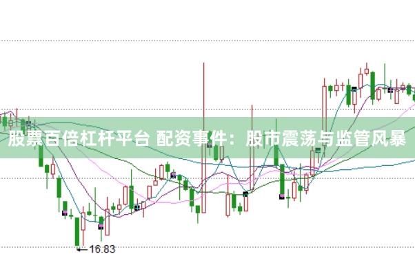 股票百倍杠杆平台 配资事件：股市震荡与监管风暴