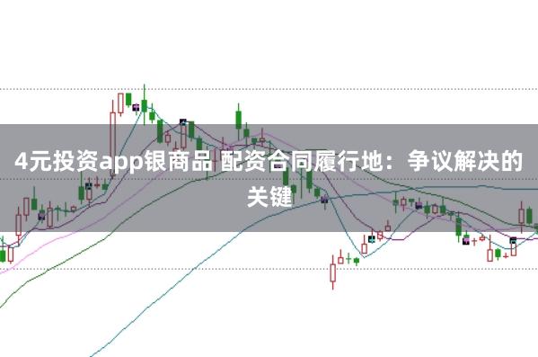 4元投资app银商品 配资合同履行地：争议解决的关键