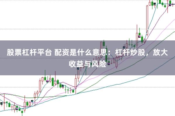 股票杠杆平台 配资是什么意思：杠杆炒股，放大收益与风险