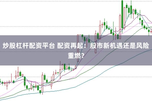 炒股杠杆配资平台 配资再起：股市新机遇还是风险重燃？