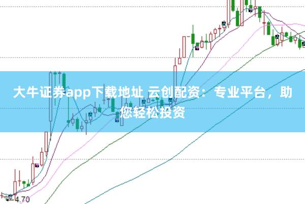 大牛证券app下载地址 云创配资：专业平台，助您轻松投资