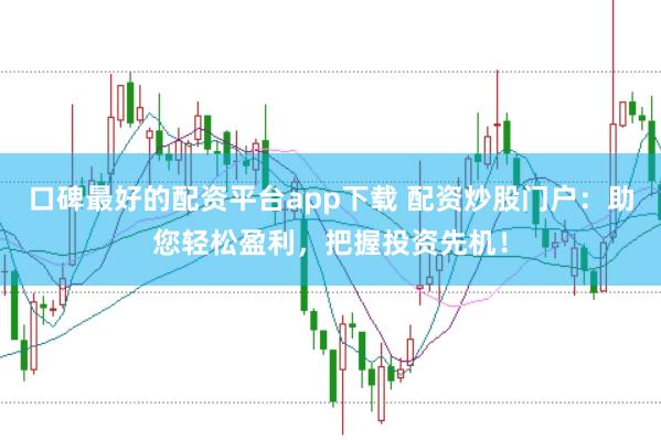 口碑最好的配资平台app下载 配资炒股门户：助您轻松盈利，把握投资先机！