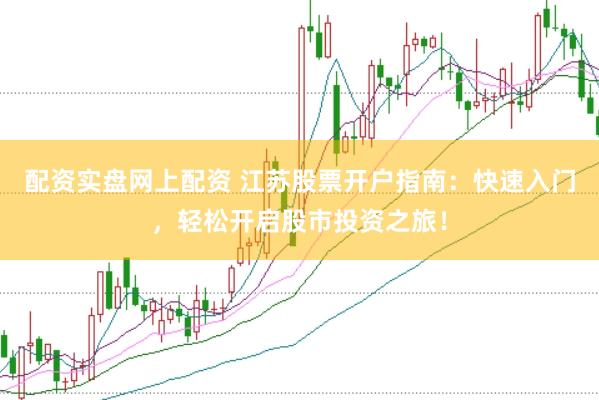 配资实盘网上配资 江苏股票开户指南：快速入门，轻松开启股市投资之旅！