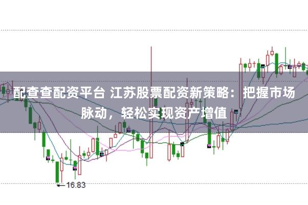 配查查配资平台 江苏股票配资新策略：把握市场脉动，轻松实现资产增值