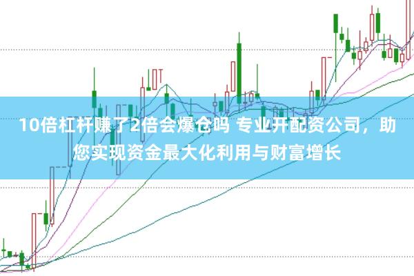 10倍杠杆赚了2倍会爆仓吗 专业开配资公司，助您实现资金最大化利用与财富增长