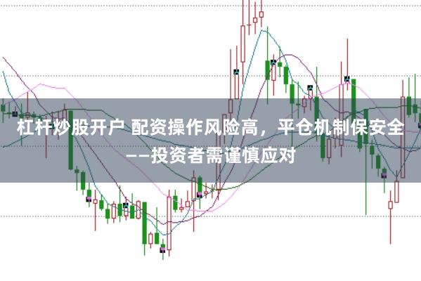 杠杆炒股开户 配资操作风险高，平仓机制保安全——投资者需谨慎应对