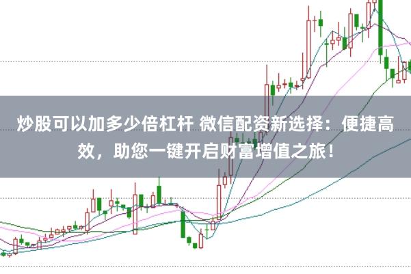 炒股可以加多少倍杠杆 微信配资新选择：便捷高效，助您一键开启财富增值之旅！
