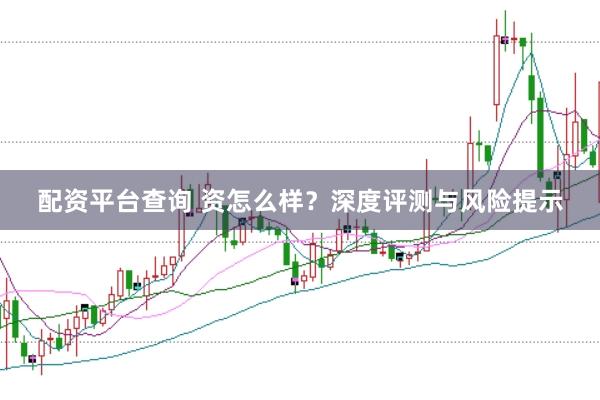 配资平台查询 资怎么样？深度评测与风险提示