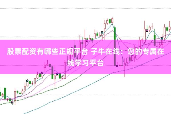 股票配资有哪些正规平台 子牛在线：您的专属在线学习平台
