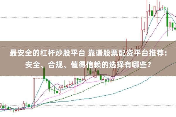 最安全的杠杆炒股平台 靠谱股票配资平台推荐：安全、合规、值得信赖的选择有哪些？