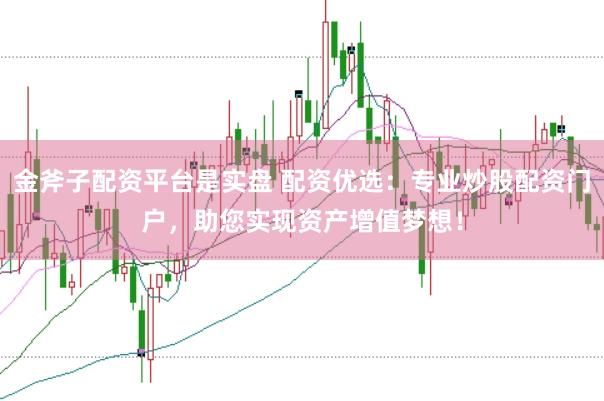 金斧子配资平台是实盘 配资优选：专业炒股配资门户，助您实现资产增值梦想！