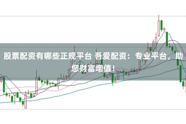 股票配资有哪些正规平台 吾爱配资：专业平台，助您财富增值！