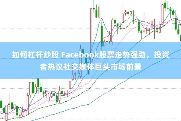 如何杠杆炒股 Facebook股票走势强劲，投资者热议社交媒体巨头市场前景