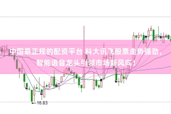 中国最正规的配资平台 科大讯飞股票走势强劲，智能语音龙头引领市场新风向！